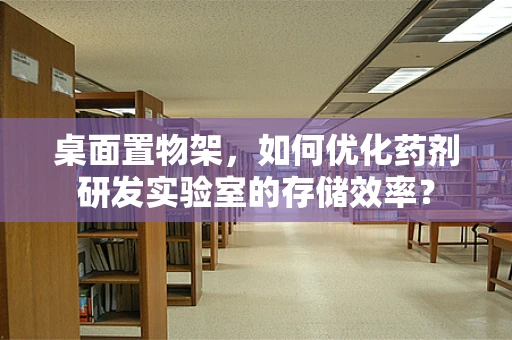 桌面置物架，如何优化药剂研发实验室的存储效率？