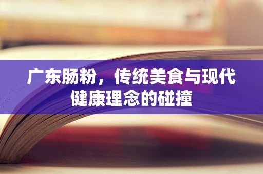 广东肠粉，传统美食与现代健康理念的碰撞