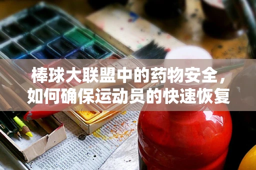 棒球大联盟中的药物安全，如何确保运动员的快速恢复与健康？