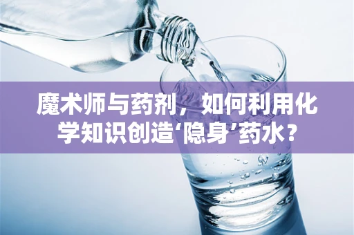 魔术师与药剂，如何利用化学知识创造‘隐身’药水？