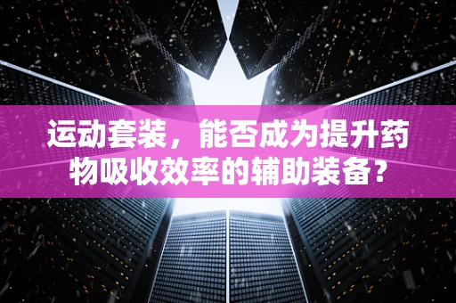 运动套装，能否成为提升药物吸收效率的辅助装备？