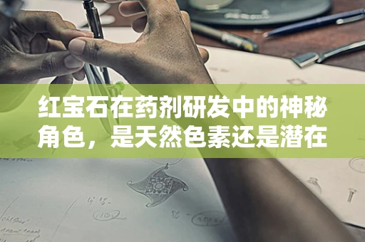 红宝石在药剂研发中的神秘角色，是天然色素还是潜在药物？