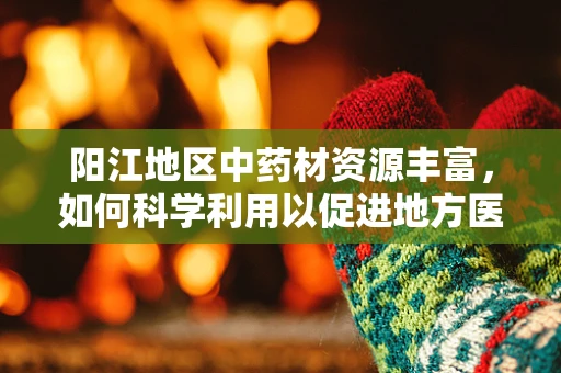 阳江地区中药材资源丰富，如何科学利用以促进地方医药创新？