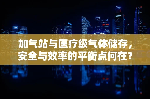 加气站与医疗级气体储存，安全与效率的平衡点何在？