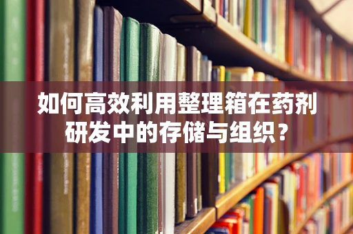 如何高效利用整理箱在药剂研发中的存储与组织？