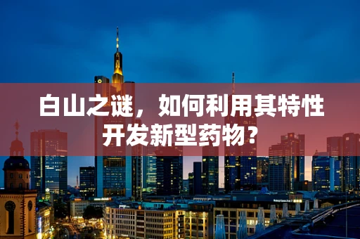 白山之谜，如何利用其特性开发新型药物？