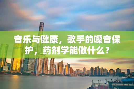 音乐与健康，歌手的嗓音保护，药剂学能做什么？