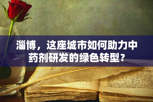 淄博，这座城市如何助力中药剂研发的绿色转型？
