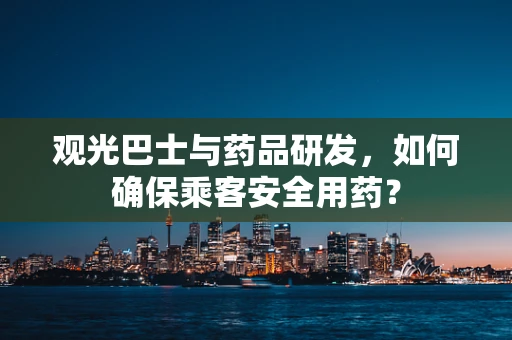 观光巴士与药品研发，如何确保乘客安全用药？