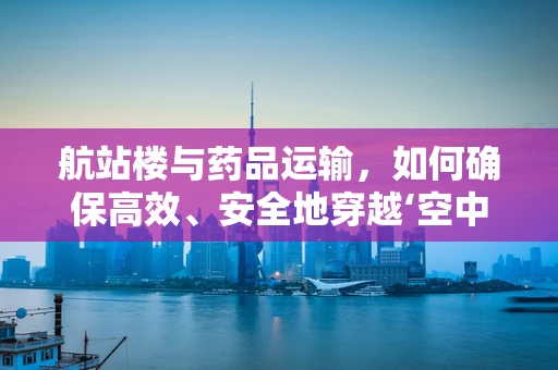 航站楼与药品运输，如何确保高效、安全地穿越‘空中走廊’？