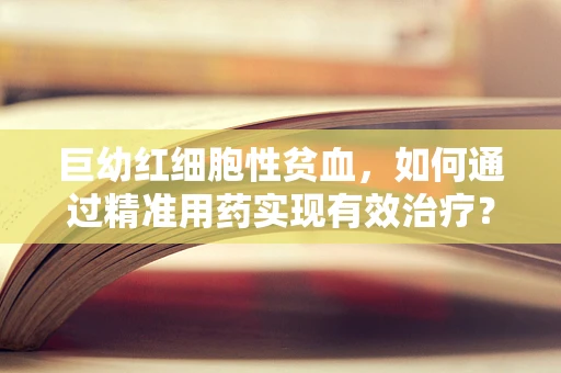 巨幼红细胞性贫血，如何通过精准用药实现有效治疗？