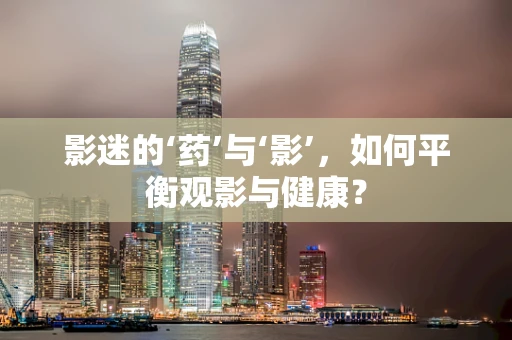 影迷的‘药’与‘影’，如何平衡观影与健康？
