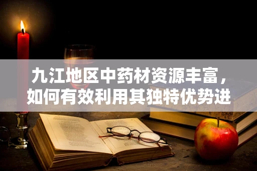 九江地区中药材资源丰富，如何有效利用其独特优势进行药剂研发？