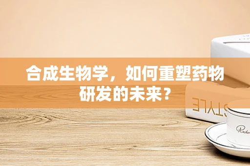 合成生物学，如何重塑药物研发的未来？