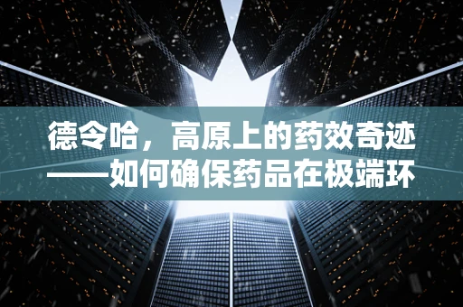 德令哈，高原上的药效奇迹——如何确保药品在极端环境下的稳定？