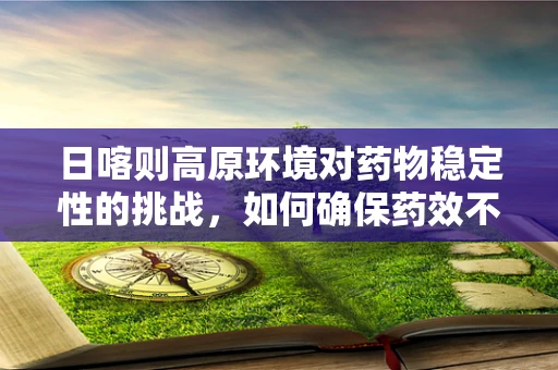 日喀则高原环境对药物稳定性的挑战，如何确保药效不受影响？