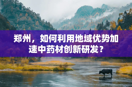 郑州，如何利用地域优势加速中药材创新研发？