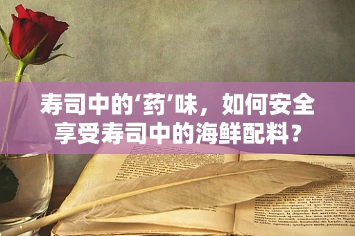 寿司中的‘药’味，如何安全享受寿司中的海鲜配料？