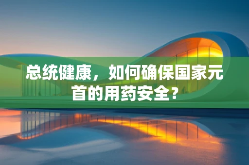 总统健康，如何确保国家元首的用药安全？