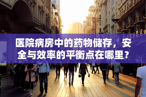 医院病房中的药物储存，安全与效率的平衡点在哪里？