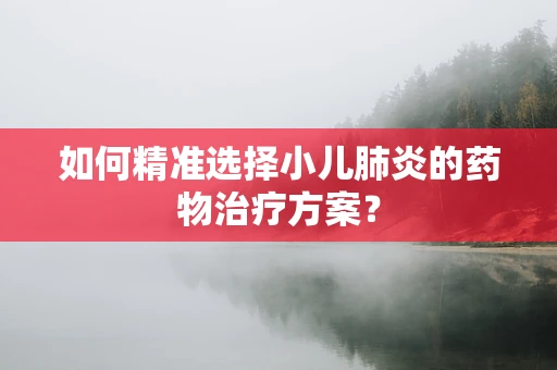 如何精准选择小儿肺炎的药物治疗方案？