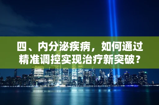 四、内分泌疾病，如何通过精准调控实现治疗新突破？