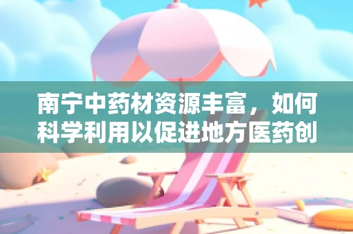南宁中药材资源丰富，如何科学利用以促进地方医药创新？