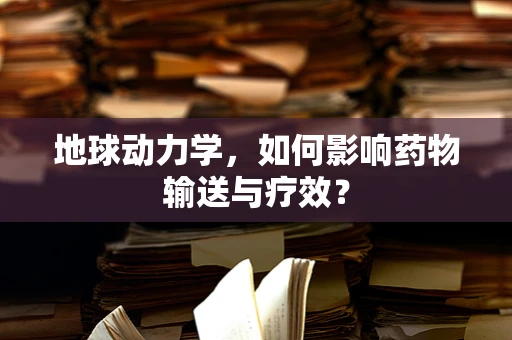 地球动力学，如何影响药物输送与疗效？