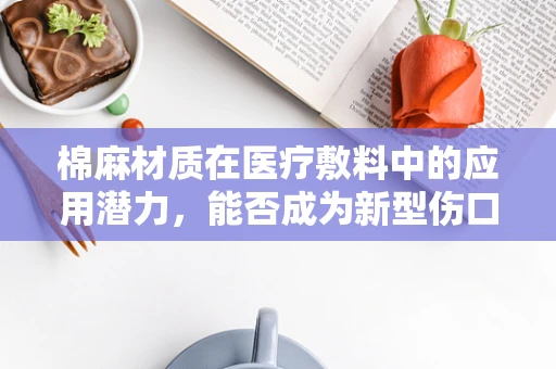 棉麻材质在医疗敷料中的应用潜力，能否成为新型伤口护理的‘温柔盾牌’？