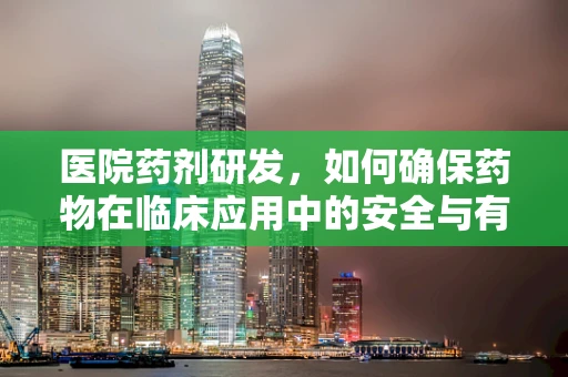 医院药剂研发，如何确保药物在临床应用中的安全与有效性？