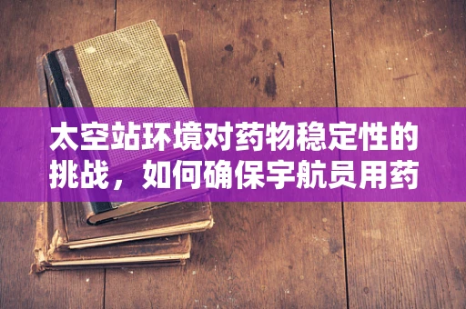 太空站环境对药物稳定性的挑战，如何确保宇航员用药安全？