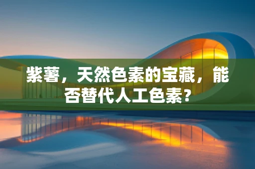 紫薯，天然色素的宝藏，能否替代人工色素？