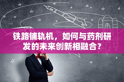 铁路铺轨机，如何与药剂研发的未来创新相融合？