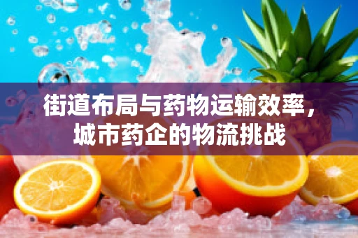 街道布局与药物运输效率，城市药企的物流挑战
