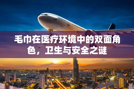 毛巾在医疗环境中的双面角色，卫生与安全之谜