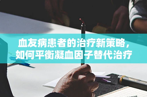 血友病患者的治疗新策略，如何平衡凝血因子替代治疗的利与弊？