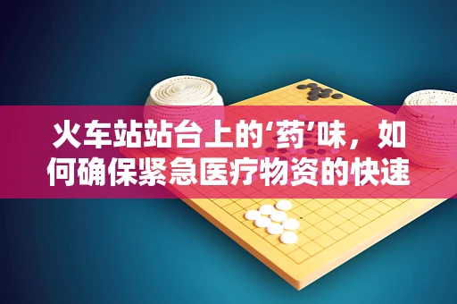 火车站站台上的‘药’味，如何确保紧急医疗物资的快速转运？