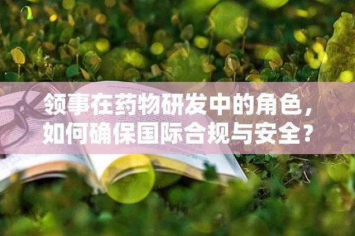 领事在药物研发中的角色，如何确保国际合规与安全？