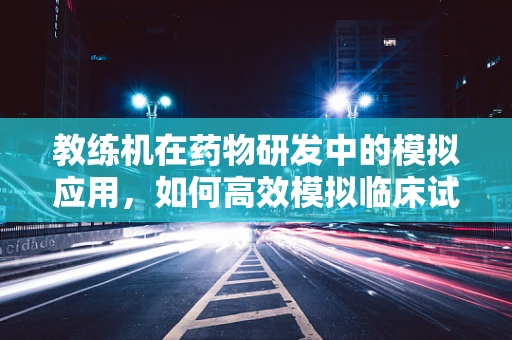教练机在药物研发中的模拟应用，如何高效模拟临床试验环境？
