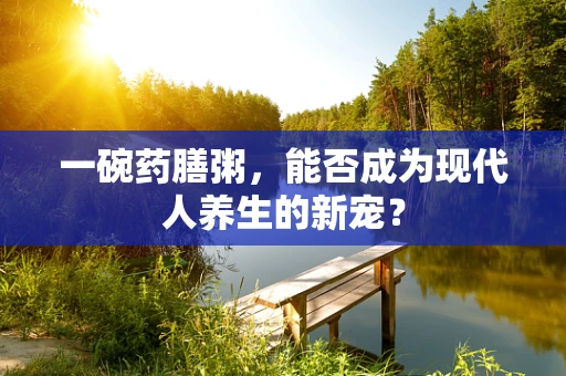 一碗药膳粥，能否成为现代人养生的新宠？