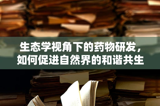 生态学视角下的药物研发，如何促进自然界的和谐共生？