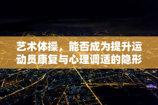 艺术体操，能否成为提升运动员康复与心理调适的隐形助力？