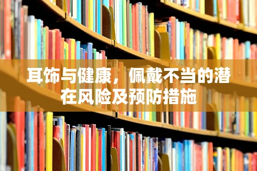 耳饰与健康，佩戴不当的潜在风险及预防措施
