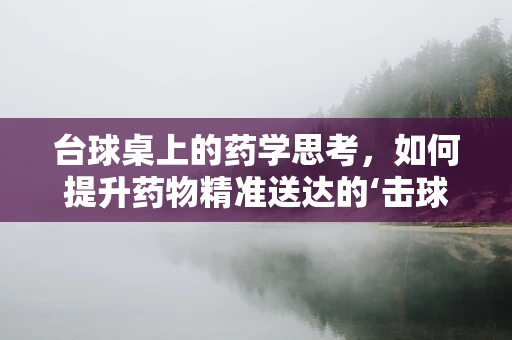 台球桌上的药学思考，如何提升药物精准送达的‘击球率’？