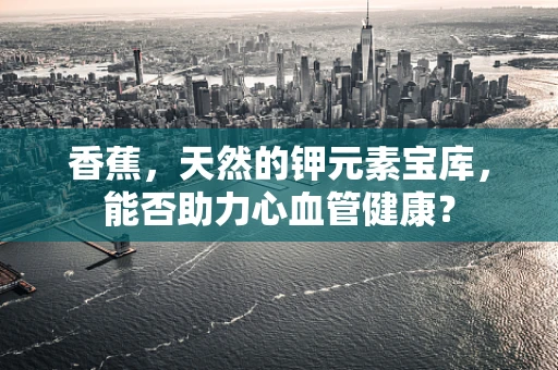香蕉，天然的钾元素宝库，能否助力心血管健康？