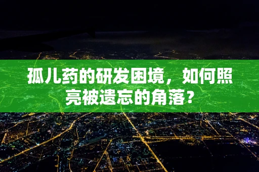 孤儿药的研发困境，如何照亮被遗忘的角落？