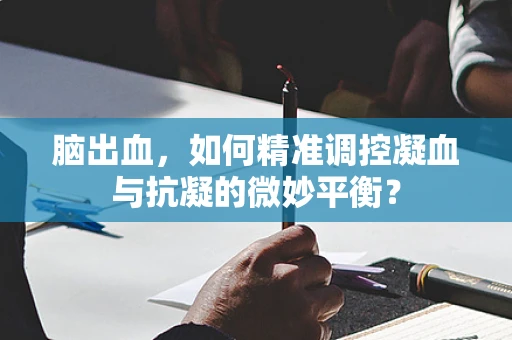 脑出血，如何精准调控凝血与抗凝的微妙平衡？