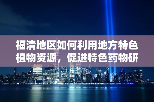 福清地区如何利用地方特色植物资源，促进特色药物研发？
