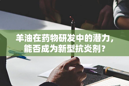 羊油在药物研发中的潜力，能否成为新型抗炎剂？