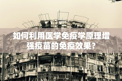 如何利用医学免疫学原理增强疫苗的免疫效果？